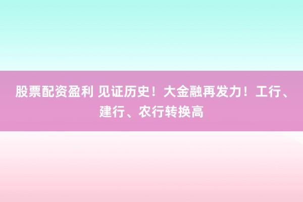 股票配资盈利 见证历史！大金融再发力！工行、建行、农行转换高