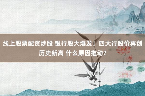 线上股票配资炒股 银行股大爆发！四大行股价再创历史新高 什么原因推动？