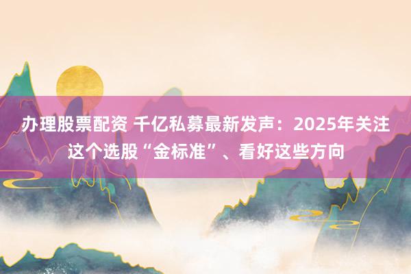 办理股票配资 千亿私募最新发声：2025年关注这个选股“金标准”、看好这些方向