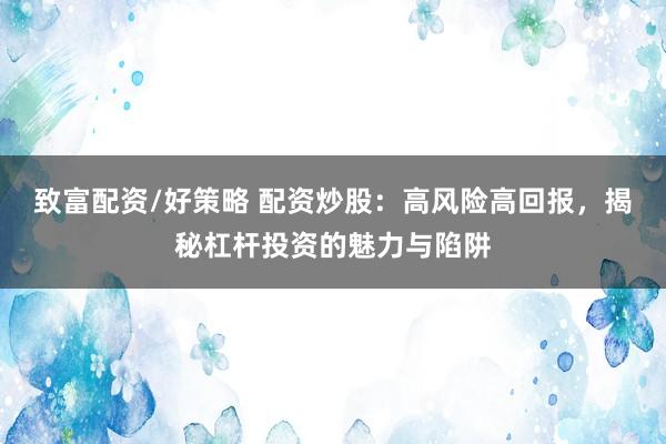 致富配资/好策略 配资炒股：高风险高回报，揭秘杠杆投资的魅力与陷阱