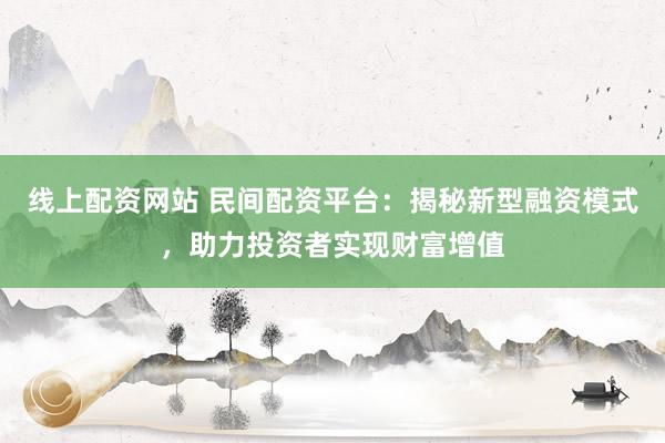 线上配资网站 民间配资平台：揭秘新型融资模式，助力投资者实现财富增值