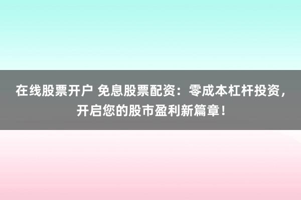 在线股票开户 免息股票配资：零成本杠杆投资，开启您的股市盈利新篇章！