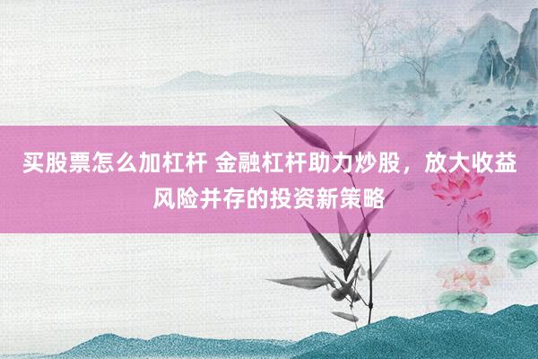 买股票怎么加杠杆 金融杠杆助力炒股，放大收益风险并存的投资新策略