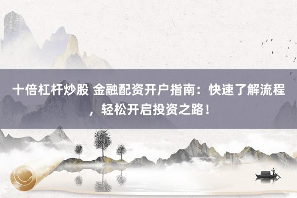 十倍杠杆炒股 金融配资开户指南：快速了解流程，轻松开启投资之路！