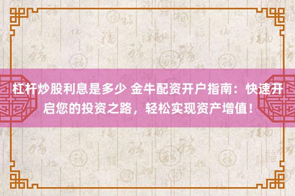 杠杆炒股利息是多少 金牛配资开户指南：快速开启您的投资之路，轻松实现资产增值！