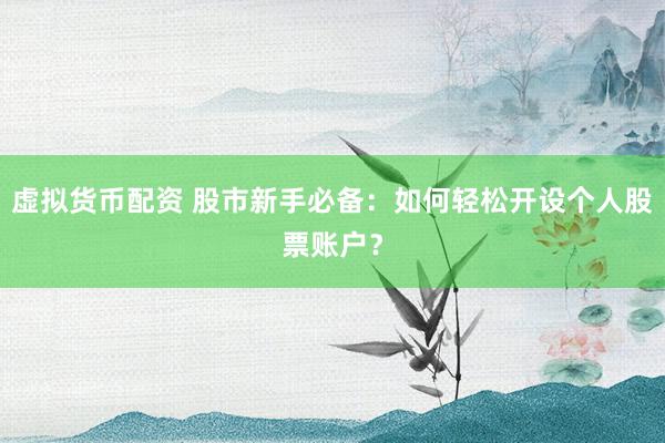 虚拟货币配资 股市新手必备：如何轻松开设个人股票账户？