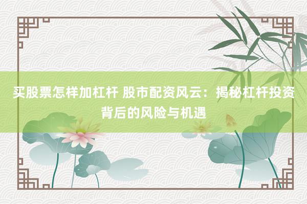 买股票怎样加杠杆 股市配资风云：揭秘杠杆投资背后的风险与机遇