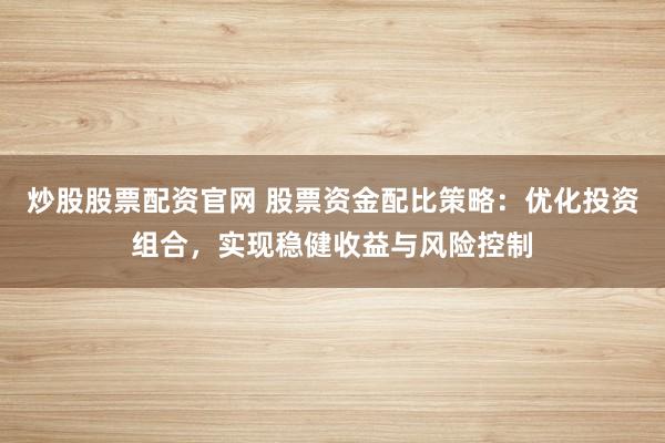 炒股股票配资官网 股票资金配比策略：优化投资组合，实现稳健收益与风险控制