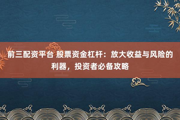 前三配资平台 股票资金杠杆：放大收益与风险的利器，投资者必备攻略