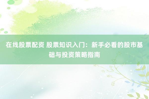 在线股票配资 股票知识入门：新手必看的股市基础与投资策略指南