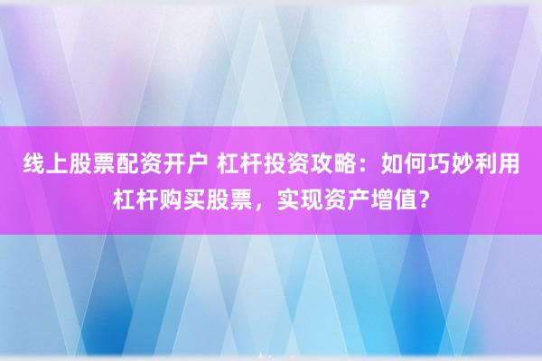 线上股票配资开户 杠杆投资攻略：如何巧妙利用杠杆购买股票，实现资产增值？