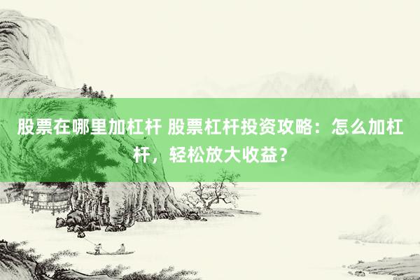 股票在哪里加杠杆 股票杠杆投资攻略：怎么加杠杆，轻松放大收益？