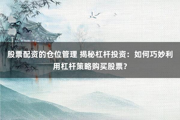 股票配资的仓位管理 揭秘杠杆投资：如何巧妙利用杠杆策略购买股票？