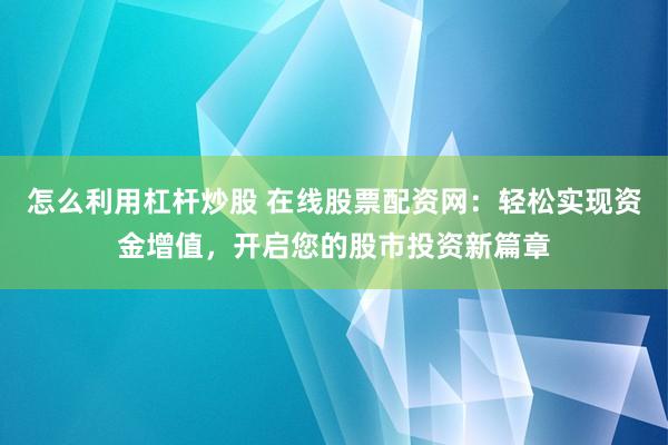 怎么利用杠杆炒股 在线股票配资网：轻松实现资金增值，开启您的股市投资新篇章