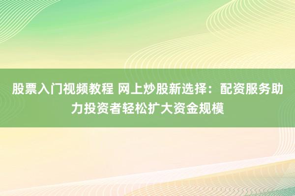 股票入门视频教程 网上炒股新选择：配资服务助力投资者轻松扩大资金规模