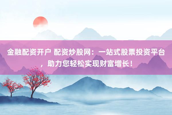 金融配资开户 配资炒股网：一站式股票投资平台，助力您轻松实现财富增长！