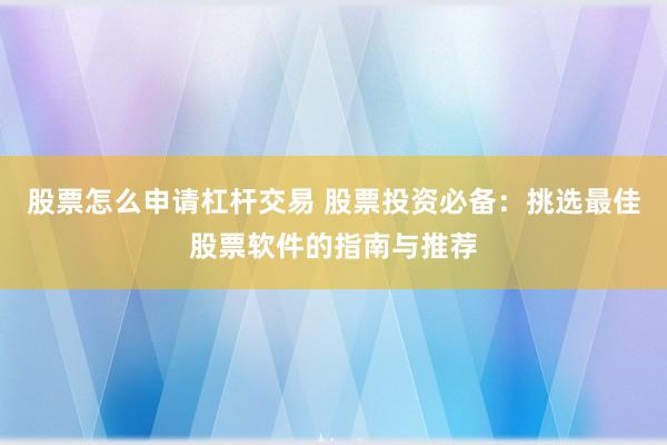 股票怎么申请杠杆交易 股票投资必备：挑选最佳股票软件的指南与推荐