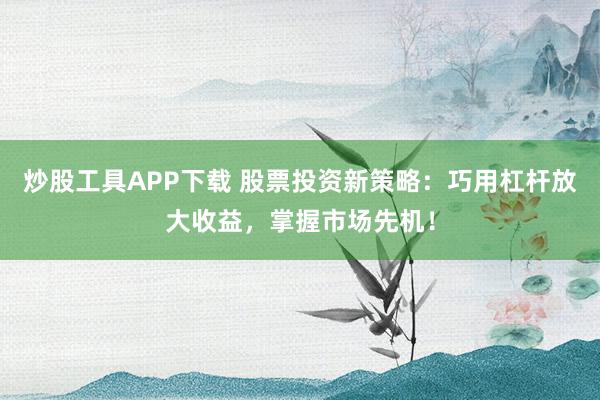 炒股工具APP下载 股票投资新策略：巧用杠杆放大收益，掌握市场先机！