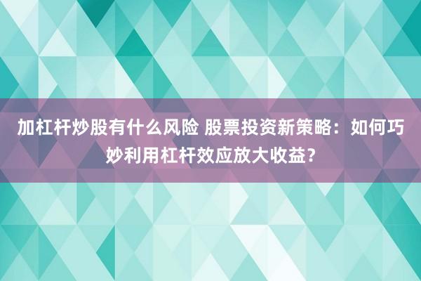 加杠杆炒股有什么风险 股票投资新策略：如何巧妙利用杠杆效应放大收益？