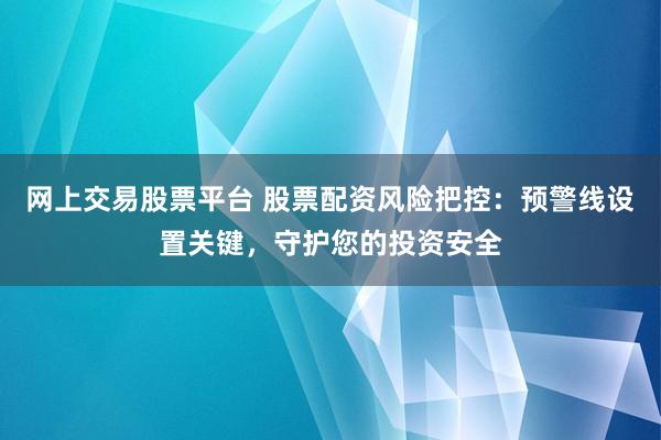 网上交易股票平台 股票配资风险把控：预警线设置关键，守护您的投资安全