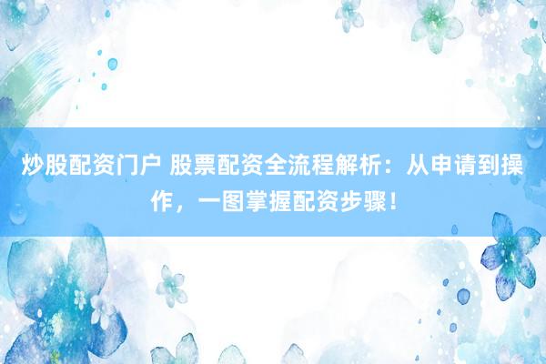 炒股配资门户 股票配资全流程解析：从申请到操作，一图掌握配资步骤！