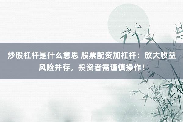 炒股杠杆是什么意思 股票配资加杠杆：放大收益风险并存，投资者需谨慎操作！