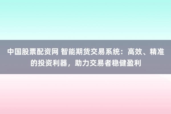 中国股票配资网 智能期货交易系统：高效、精准的投资利器，助力交易者稳健盈利