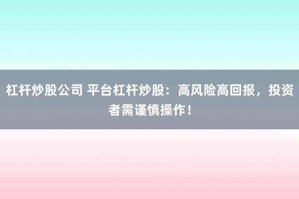 杠杆炒股公司 平台杠杆炒股：高风险高回报，投资者需谨慎操作！