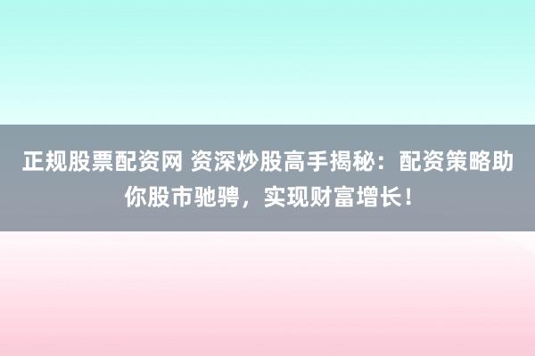 正规股票配资网 资深炒股高手揭秘：配资策略助你股市驰骋，实现财富增长！