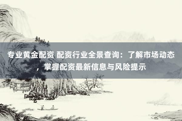 专业黄金配资 配资行业全景查询：了解市场动态，掌握配资最新信息与风险提示