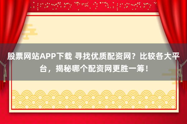 股票网站APP下载 寻找优质配资网？比较各大平台，揭秘哪个配资网更胜一筹！