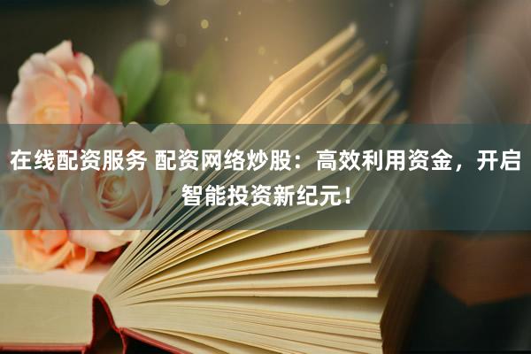 在线配资服务 配资网络炒股：高效利用资金，开启智能投资新纪元！