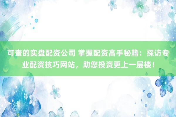 可查的实盘配资公司 掌握配资高手秘籍：探访专业配资技巧网站，助您投资更上一层楼！