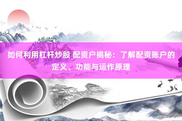 如何利用杠杆炒股 配资户揭秘：了解配资账户的定义、功能与运作原理