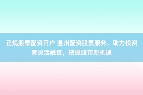 正规股票配资开户 温州配资股票服务，助力投资者灵活融资，把握股市新机遇