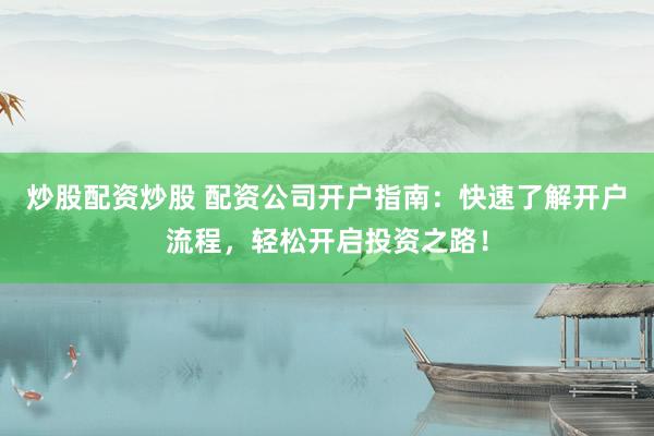 炒股配资炒股 配资公司开户指南：快速了解开户流程，轻松开启投资之路！