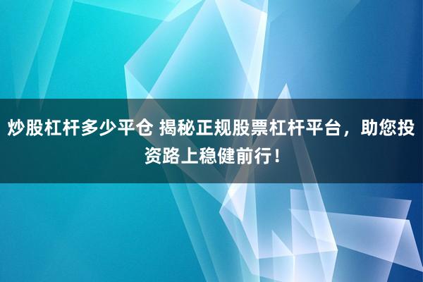 炒股杠杆多少平仓 揭秘正规股票杠杆平台，助您投资路上稳健前行！