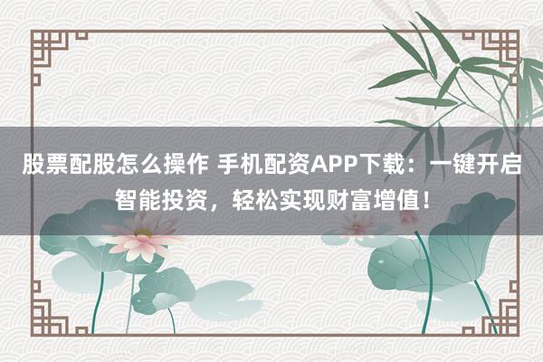 股票配股怎么操作 手机配资APP下载：一键开启智能投资，轻松实现财富增值！