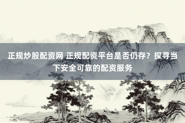 正规炒股配资网 正规配资平台是否仍存？探寻当下安全可靠的配资服务