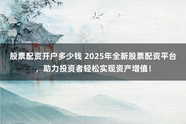 股票配资开户多少钱 2025年全新股票配资平台，助力投资者轻松实现资产增值！