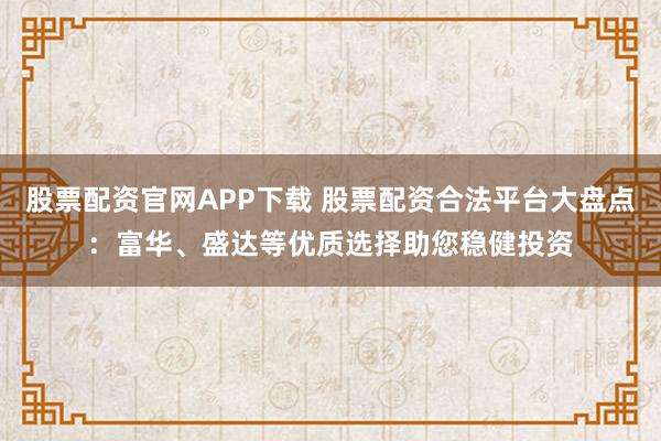 股票配资官网APP下载 股票配资合法平台大盘点：富华、盛达等优质选择助您稳健投资