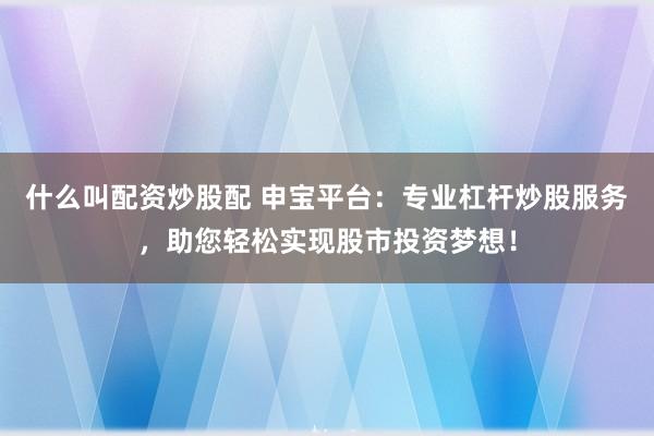 什么叫配资炒股配 申宝平台：专业杠杆炒股服务，助您轻松实现股市投资梦想！