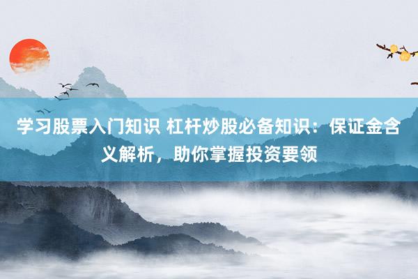 学习股票入门知识 杠杆炒股必备知识：保证金含义解析，助你掌握投资要领