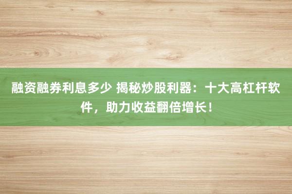 融资融券利息多少 揭秘炒股利器：十大高杠杆软件，助力收益翻倍增长！