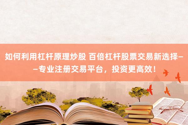 如何利用杠杆原理炒股 百倍杠杆股票交易新选择——专业注册交易平台，投资更高效！