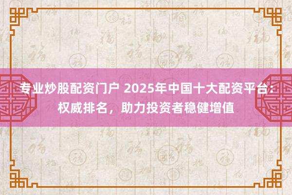 专业炒股配资门户 2025年中国十大配资平台：权威排名，助力投资者稳健增值