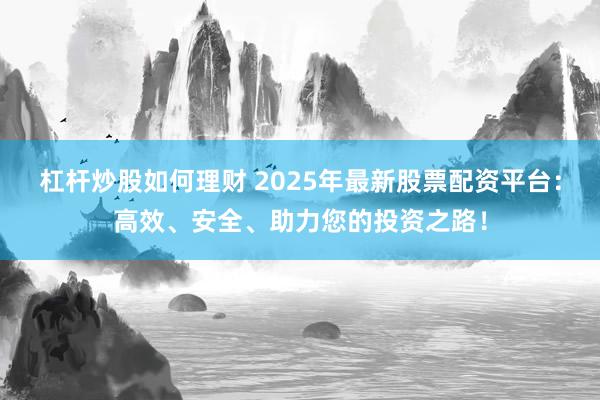 杠杆炒股如何理财 2025年最新股票配资平台：高效、安全、助力您的投资之路！