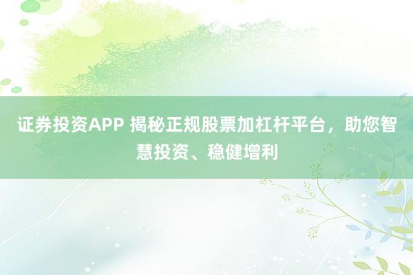 证券投资APP 揭秘正规股票加杠杆平台，助您智慧投资、稳健增利