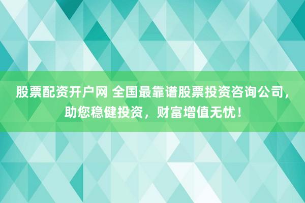 股票配资开户网 全国最靠谱股票投资咨询公司，助您稳健投资，财富增值无忧！