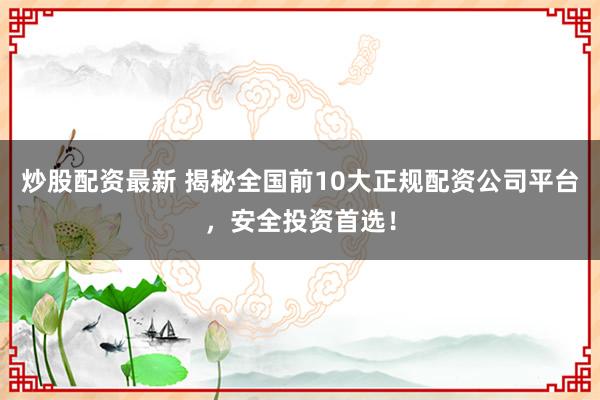 炒股配资最新 揭秘全国前10大正规配资公司平台，安全投资首选！